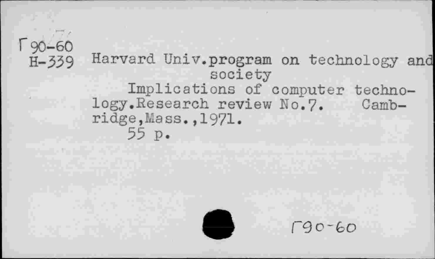 ﻿r 90-60
H-^39 Harvard Univ.program on technology a. society
Implications of computer technology.Research review N0.7. Cambridge, Mass. ,1971.
rOo-Go